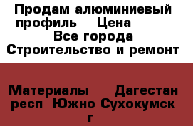 Продам алюминиевый профиль  › Цена ­ 100 - Все города Строительство и ремонт » Материалы   . Дагестан респ.,Южно-Сухокумск г.